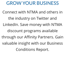 Grow Your Business Connect with NTMA and others in the industry on Twitter and LinkedIn. Save money with NTMA discount programs available through our Affinity Partners. Gain valuable insight with our Business Conditions Report.