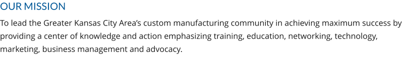 OUR MISSION To lead the Greater Kansas City Area’s custom manufacturing community in achieving maximum success by providing a center of knowledge and action emphasizing training, education, networking, technology, marketing, business management and advocacy.