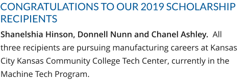 CONGRATULATIONS TO OUR 2019 SCHOLARSHIP RECIPIENTS Shanelshia Hinson, Donnell Nunn and Chanel Ashley.  All three recipients are pursuing manufacturing careers at Kansas City Kansas Community College Tech Center, currently in the Machine Tech Program.